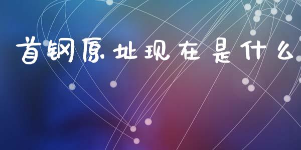 首钢原址现在是什么_https://wap.lcpcjs.com_外汇市场_第1张
