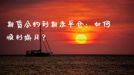 期货合约到期未平仓：如何顺利换月？_https://wap.lcpcjs.com_美股行情_第1张