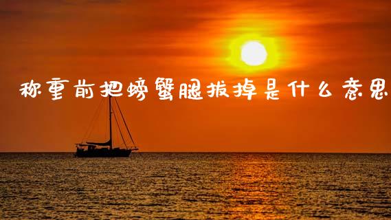 称重前把螃蟹腿拔掉是什么意思_https://wap.lcpcjs.com_全球经济_第1张
