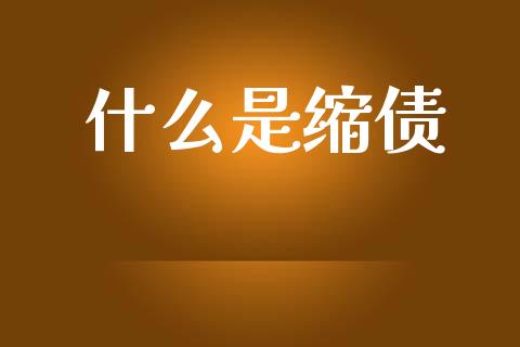 什么是缩债_https://wap.lcpcjs.com_外汇市场_第1张
