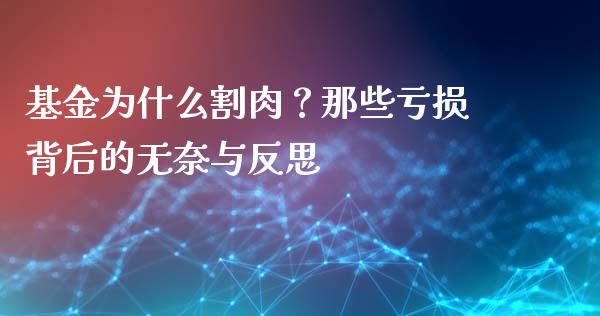 基金为什么割肉？那些亏损背后的无奈与反思_https://wap.lcpcjs.com_外汇市场_第1张