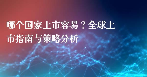 哪个国家上市容易?全球上市指南与策略分析_全球经济_第1张_全球经济_美股行情_外汇市场_股港行情 哪个国家上市容易?全球上市指南与策略分析_https://wap.lcpcjs.com_全球经济_第1张