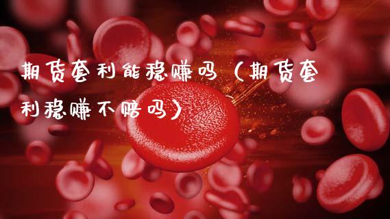 期货套利能稳赚吗（期货套利稳赚不赔吗）_https://wap.lcpcjs.com_外汇市场_第1张