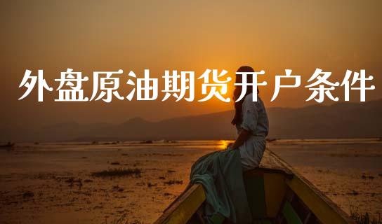 外盘原油期货开户条件_https://wap.lcpcjs.com_全球经济_第1张