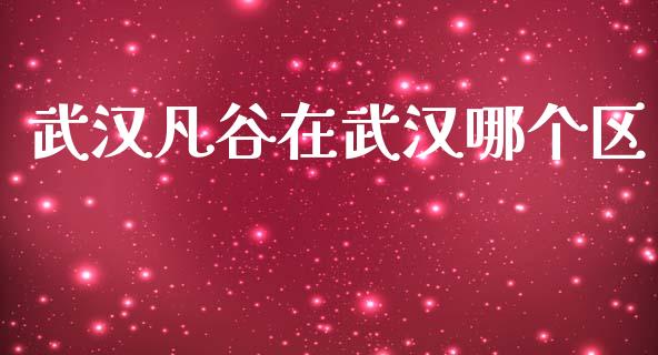 武汉凡谷在武汉哪个区_https://wap.lcpcjs.com_外汇市场_第1张