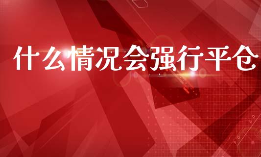 什么情况会强行平仓_https://wap.lcpcjs.com_外汇市场_第1张