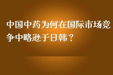 中国中药为何在国际市场竞争中略逊于日韩？_https://wap.lcpcjs.com_股港行情_第1张