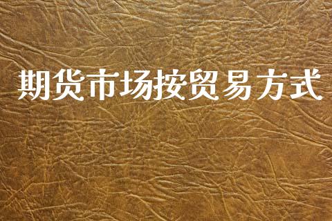 期货市场按贸易方式_https://wap.lcpcjs.com_外汇市场_第1张