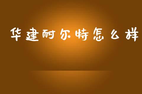 华建耐尔特怎么样_https://wap.lcpcjs.com_股港行情_第1张