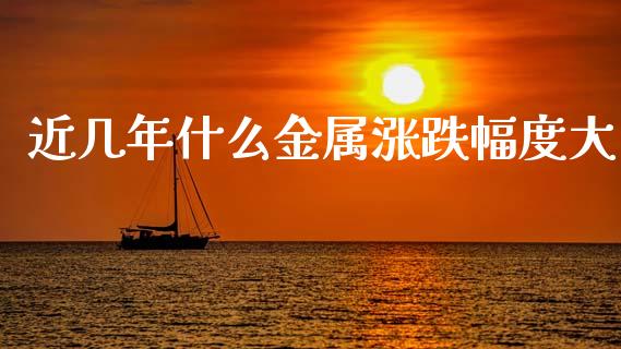 近几年什么金属涨跌幅度大_https://wap.lcpcjs.com_美股行情_第1张