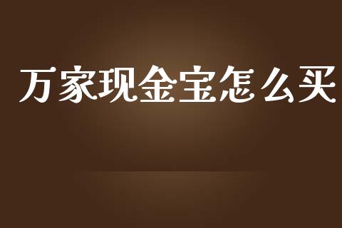 万家现金宝怎么买_https://wap.lcpcjs.com_全球经济_第1张
