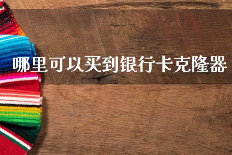 哪里可以买到银行卡克隆器_https://wap.lcpcjs.com_股港行情_第1张