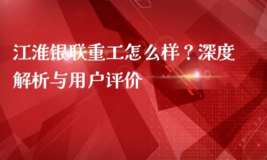 江淮银联重工怎么样？深度解析与用户评价_https://wap.lcpcjs.com_外汇市场_第1张