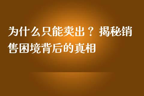 为什么只能卖出？ 揭秘销售困境背后的真相_https://wap.lcpcjs.com_外汇市场_第1张
