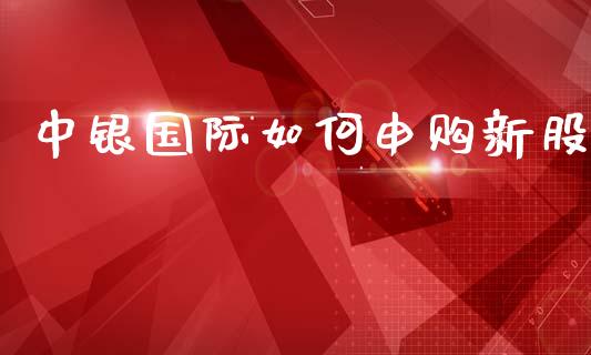 中银国际如何申购新股_https://wap.lcpcjs.com_外汇市场_第1张