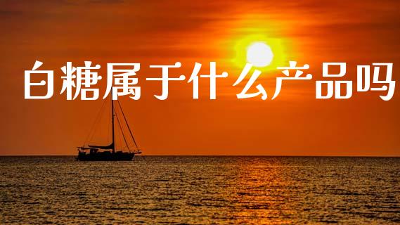 白糖属于什么产品吗_https://wap.lcpcjs.com_股港行情_第1张