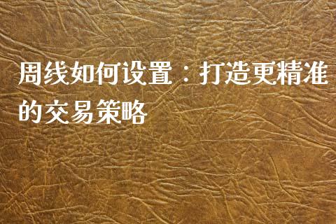 周线如何设置：打造更精准的交易策略_https://wap.lcpcjs.com_外汇市场_第1张