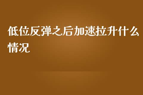 低位反弹之后加速拉升什么情况_https://wap.lcpcjs.com_外汇市场_第1张