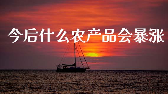 今后什么农产品会暴涨_https://wap.lcpcjs.com_全球经济_第1张