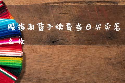 股指期货手续费当日买卖怎么收_https://wap.lcpcjs.com_外汇市场_第1张