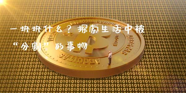 一块块什么？探索生活中被“分割”的事物_https://wap.lcpcjs.com_外汇市场_第1张