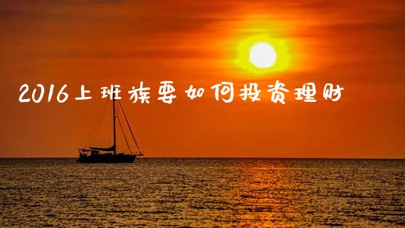 2016上班族要如何投资理财_https://wap.lcpcjs.com_股港行情_第1张