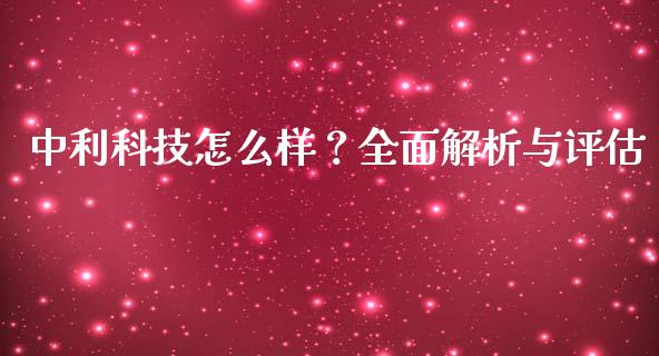 中利科技怎么样？全面解析与评估_https://wap.lcpcjs.com_全球经济_第1张