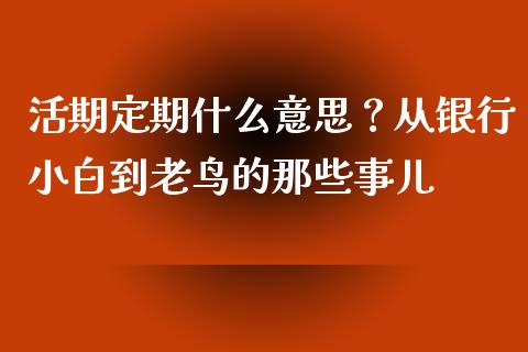 活期定期什么意思？从银行小白到老鸟的那些事儿_https://wap.lcpcjs.com_美股行情_第1张