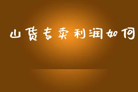 山货专卖利润如何_美股行情_第1张_全球经济_美股行情_外汇市场_股港行情 山货专卖利润如何_https://wap.lcpcjs.com_美股行情_第1张
