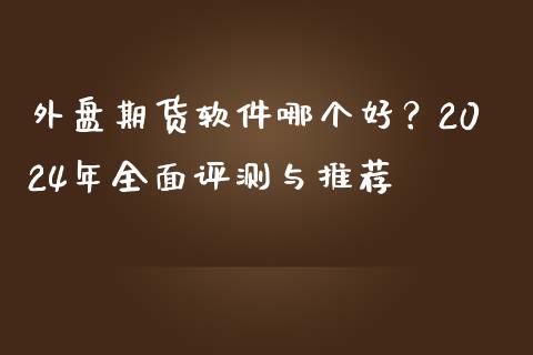 外盘期货软件哪个好？2024年全面评测与推荐_https://wap.lcpcjs.com_股港行情_第1张