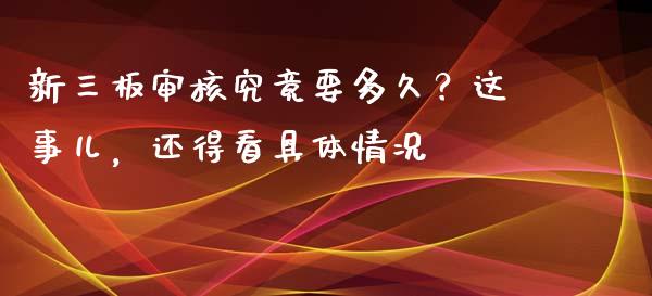新三板审核究竟要多久？这事儿，还得看具体情况_https://wap.lcpcjs.com_股港行情_第1张