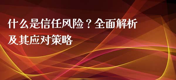 什么是信任风险？全面解析及其应对策略_https://wap.lcpcjs.com_全球经济_第1张