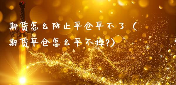 期货怎么防止平仓平不了（期货平仓怎么平不掉?）_https://wap.lcpcjs.com_外汇市场_第1张