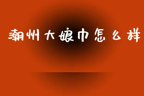 潮州大娘巾怎么样_https://wap.lcpcjs.com_股港行情_第1张