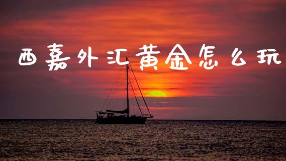 西嘉外汇黄金怎么玩_https://wap.lcpcjs.com_全球经济_第1张