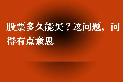 股票多久能买？这问题，问得有点意思_https://wap.lcpcjs.com_股港行情_第1张