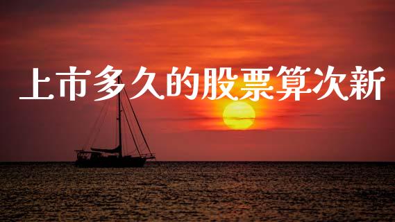 上市多久的股票算次新_https://wap.lcpcjs.com_股港行情_第1张