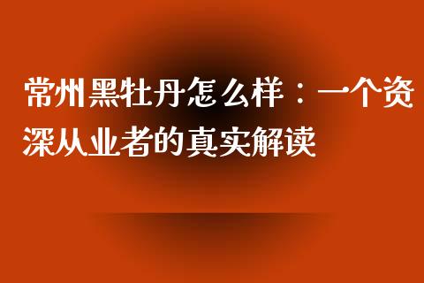 常州黑牡丹怎么样：一个资深从业者的真实解读_https://wap.lcpcjs.com_美股行情_第1张