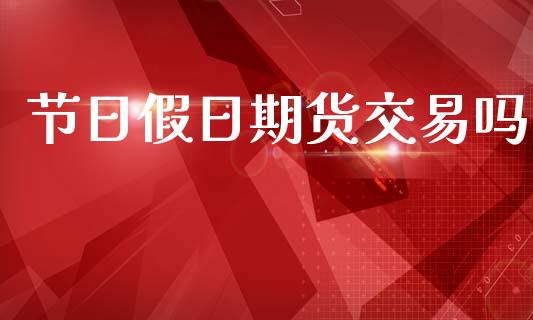 节日假日期货交易吗_https://wap.lcpcjs.com_股港行情_第1张