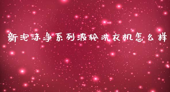 新泡沫净系列波轮洗衣机怎么样_https://wap.lcpcjs.com_股港行情_第1张