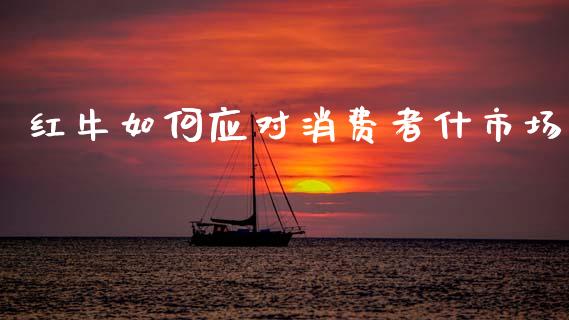 红牛如何应对消费者什市场_https://wap.lcpcjs.com_全球经济_第1张