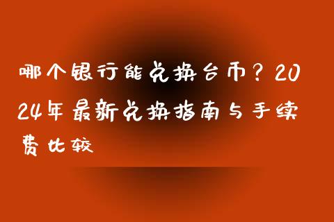 哪个银行能兑换台币？2024年最新兑换指南与手续费比较_https://wap.lcpcjs.com_全球经济_第1张