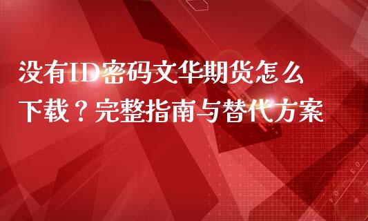 没有ID密码文华期货怎么下载？完整指南与替代方案_https://wap.lcpcjs.com_全球经济_第1张