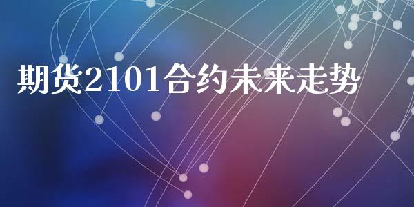 期货2101合约未来走势_https://wap.lcpcjs.com_外汇市场_第1张