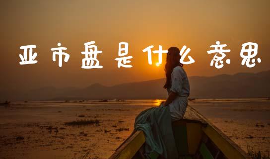 亚市盘是什么意思_https://wap.lcpcjs.com_外汇市场_第1张