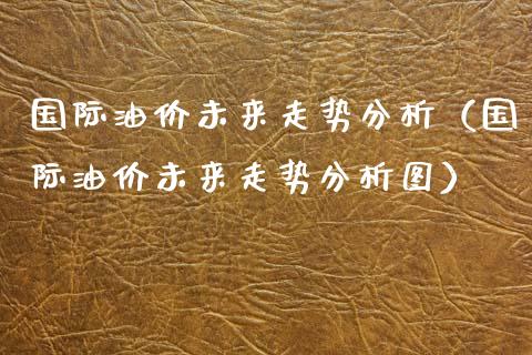 国际油价未来走势分析（国际油价未来走势分析图）_https://wap.lcpcjs.com_全球经济_第1张