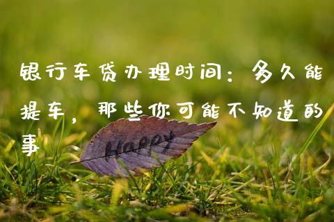 银行车贷办理时间：多久能提车，那些你可能不知道的事_https://wap.lcpcjs.com_美股行情_第1张