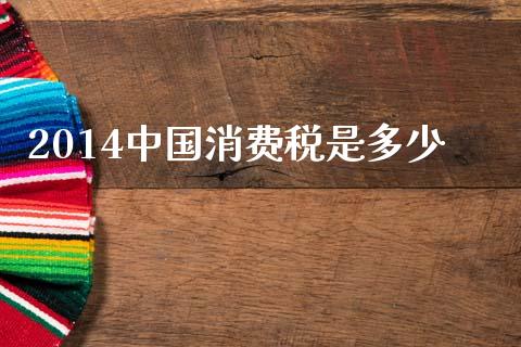 2014中国消费税是多少_https://wap.lcpcjs.com_美股行情_第1张