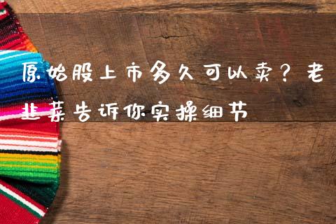 原始股上市多久可以卖？老韭菜告诉你实操细节_https://wap.lcpcjs.com_外汇市场_第1张