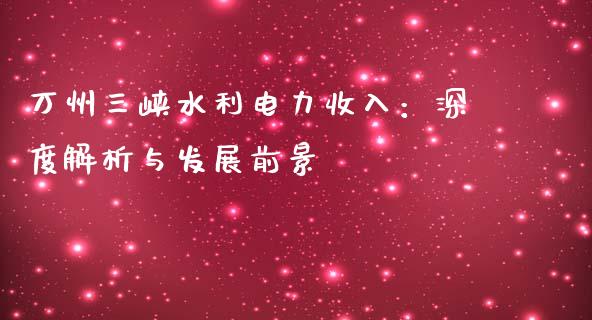 万州三峡水利电力收入：深度解析与发展前景_https://wap.lcpcjs.com_股港行情_第1张